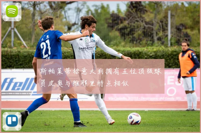 斯帕莱蒂称意大利拥有五位顶级球员皮奥与维耶里特点相似