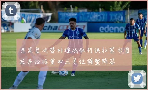 克莱首次替补迎战独行侠拉塞尔首发弗拉格重回三号位调整阵容